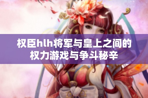 权臣hlh将军与皇上之间的权力游戏与争斗秘辛