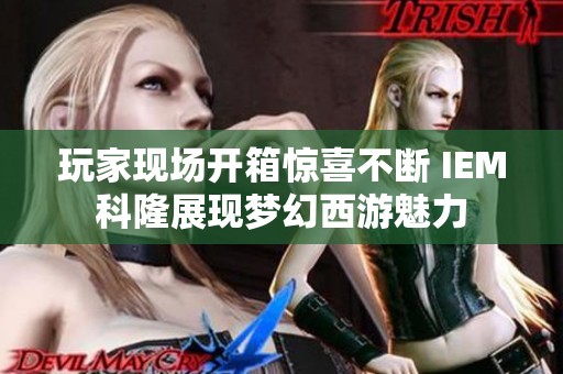 玩家现场开箱惊喜不断 IEM科隆展现梦幻西游魅力