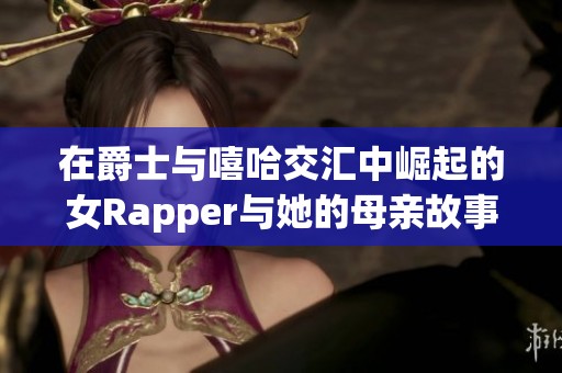 在爵士与嘻哈交汇中崛起的女Rapper与她的母亲故事