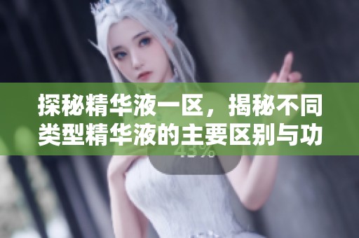 探秘精华液一区，揭秘不同类型精华液的主要区别与功效