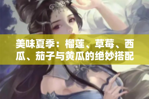 美味夏季：榴莲、草莓、西瓜、茄子与黄瓜的绝妙搭配之旅