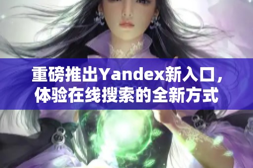 重磅推出Yandex新入口，体验在线搜索的全新方式
