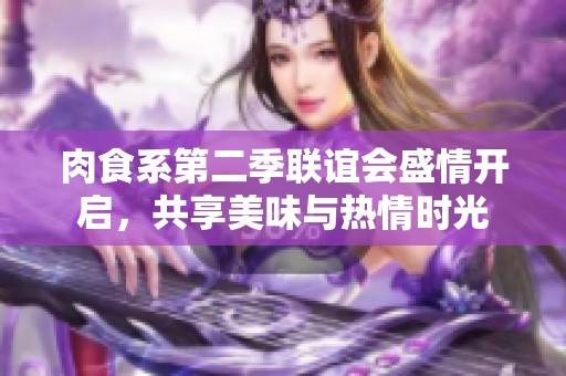 肉食系第二季联谊会盛情开启，共享美味与热情时光
