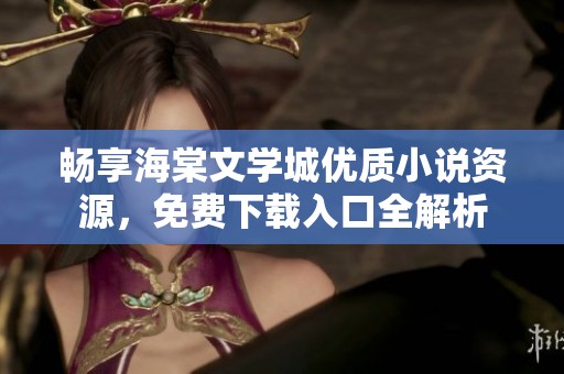 畅享海棠文学城优质小说资源，免费下载入口全解析
