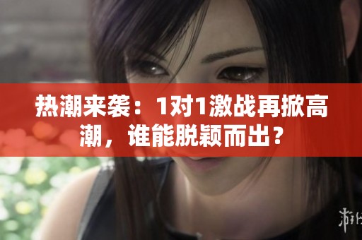 热潮来袭：1对1激战再掀高潮，谁能脱颖而出？