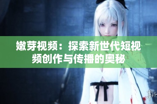 嫩芽视频：探索新世代短视频创作与传播的奥秘