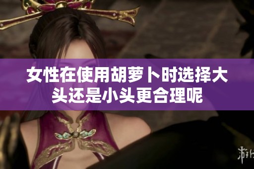 女性在使用胡萝卜时选择大头还是小头更合理呢