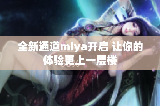 全新通道miya开启 让你的体验更上一层楼