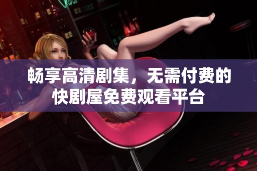 畅享高清剧集，无需付费的快剧屋免费观看平台