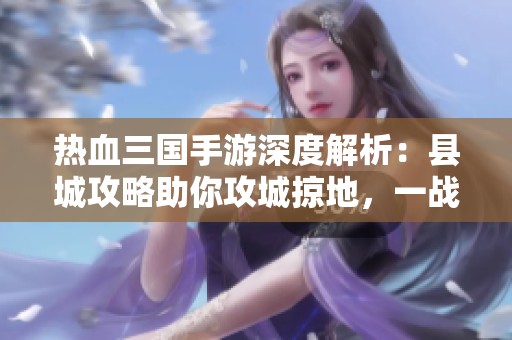 热血三国手游深度解析：县城攻略助你攻城掠地，一战成名！