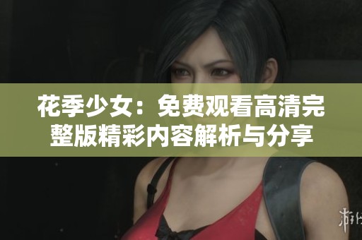 花季少女：免费观看高清完整版精彩内容解析与分享