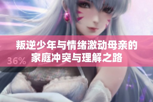 叛逆少年与情绪激动母亲的家庭冲突与理解之路