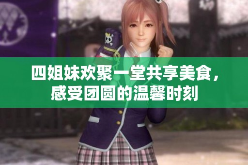 四姐妹欢聚一堂共享美食，感受团圆的温馨时刻