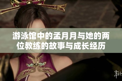 游泳馆中的孟月月与她的两位教练的故事与成长经历