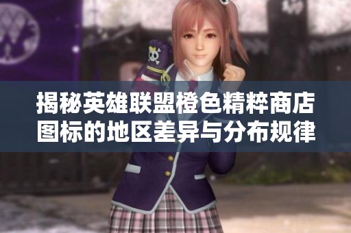 揭秘英雄联盟橙色精粹商店图标的地区差异与分布规律