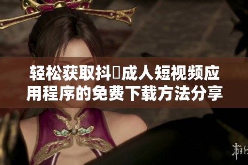 轻松获取抖抈成人短视频应用程序的免费下载方法分享