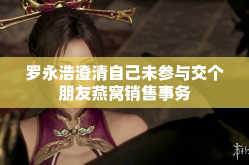 罗永浩澄清自己未参与交个朋友燕窝销售事务