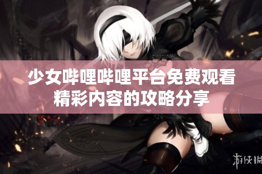 少女哔哩哔哩平台免费观看精彩内容的攻略分享