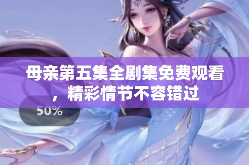 母亲第五集全剧集免费观看，精彩情节不容错过