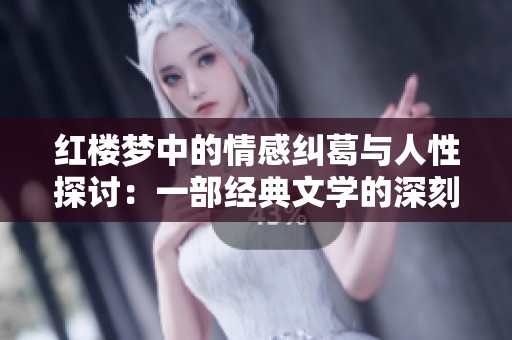 红楼梦中的情感纠葛与人性探讨：一部经典文学的深刻解读