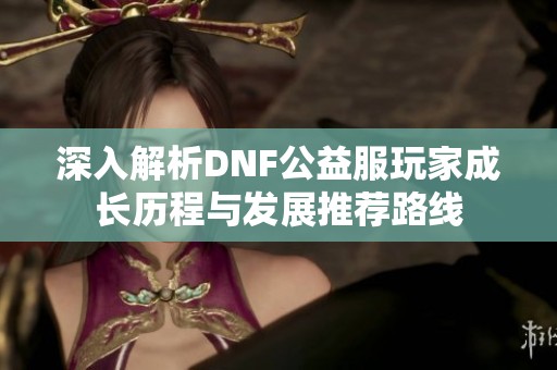 深入解析DNF公益服玩家成长历程与发展推荐路线