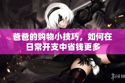 爸爸的购物小技巧，如何在日常开支中省钱更多