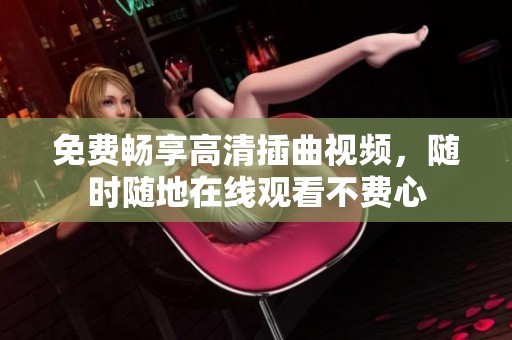 免费畅享高清插曲视频，随时随地在线观看不费心