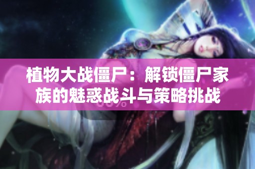 植物大战僵尸：解锁僵尸家族的魅惑战斗与策略挑战