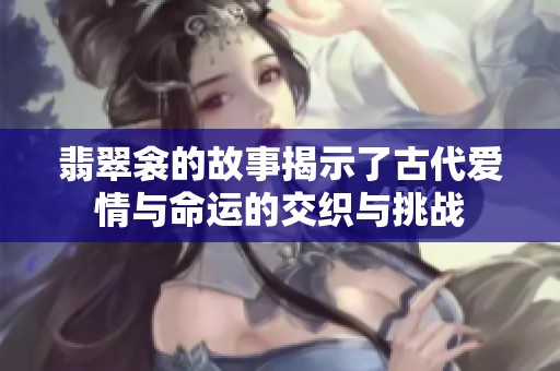 翡翠衾的故事揭示了古代爱情与命运的交织与挑战