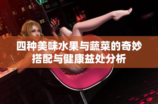 四种美味水果与蔬菜的奇妙搭配与健康益处分析