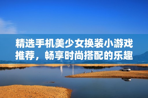 精选手机美少女换装小游戏推荐，畅享时尚搭配的乐趣