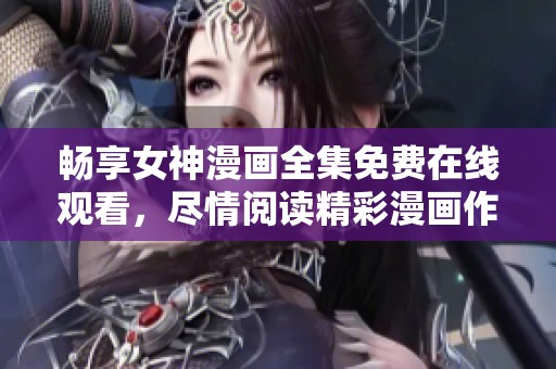 畅享女神漫画全集免费在线观看，尽情阅读精彩漫画作品