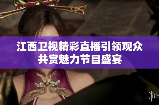 江西卫视精彩直播引领观众共赏魅力节目盛宴