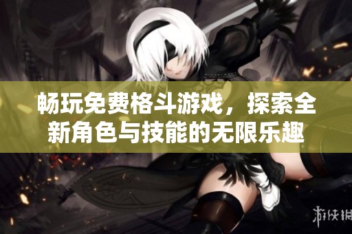 畅玩免费格斗游戏，探索全新角色与技能的无限乐趣