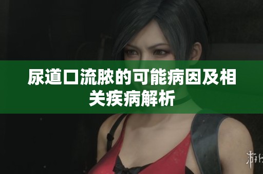 尿道口流脓的可能病因及相关疾病解析