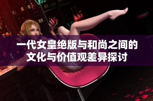 一代女皇绝版与和尚之间的文化与价值观差异探讨