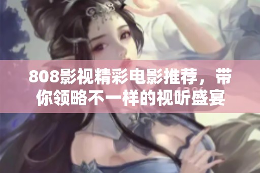 808影视精彩电影推荐，带你领略不一样的视听盛宴