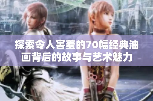 探索令人害羞的70幅经典油画背后的故事与艺术魅力