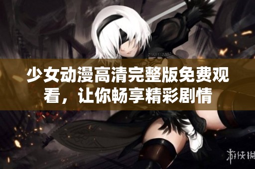 少女动漫高清完整版免费观看，让你畅享精彩剧情
