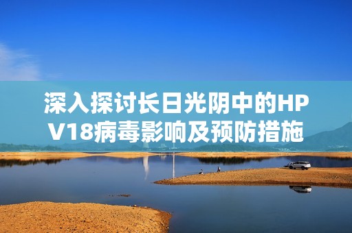 深入探讨长日光阴中的HPV18病毒影响及预防措施
