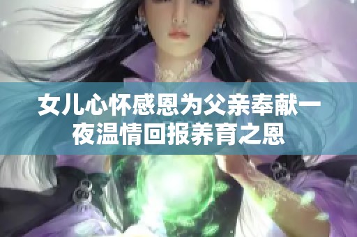女儿心怀感恩为父亲奉献一夜温情回报养育之恩