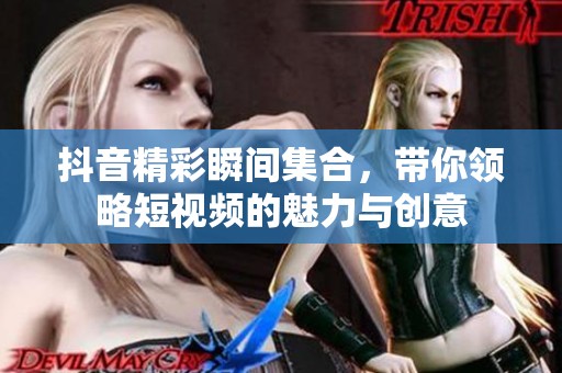 抖音精彩瞬间集合，带你领略短视频的魅力与创意