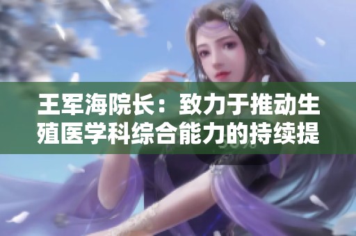 王军海院长：致力于推动生殖医学科综合能力的持续提升与发展