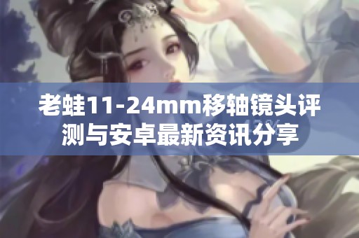 老蛙11-24mm移轴镜头评测与安卓最新资讯分享