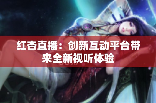 红杏直播：创新互动平台带来全新视听体验