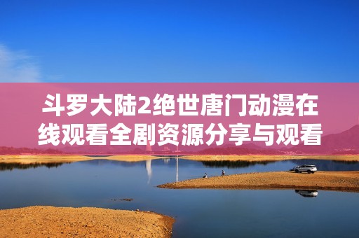 斗罗大陆2绝世唐门动漫在线观看全剧资源分享与观看指南
