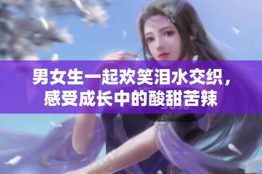 男女生一起欢笑泪水交织，感受成长中的酸甜苦辣