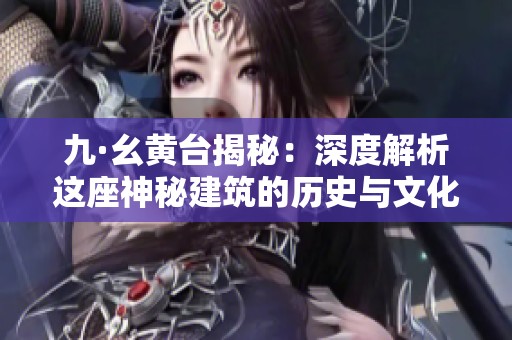 九·幺黄台揭秘：深度解析这座神秘建筑的历史与文化意义