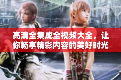高清全集成全视频大全，让你畅享精彩内容的美好时光