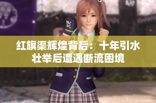 红旗渠辉煌背后：十年引水壮举后遭遇断流困境